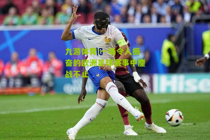一场令人振奋的欧洲足球赛事中鏖战不止
