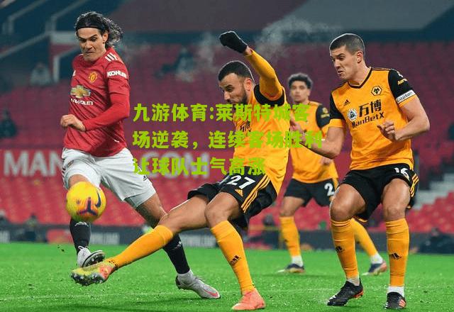 莱斯特城客场逆袭，连续客场胜利让球队士气高涨