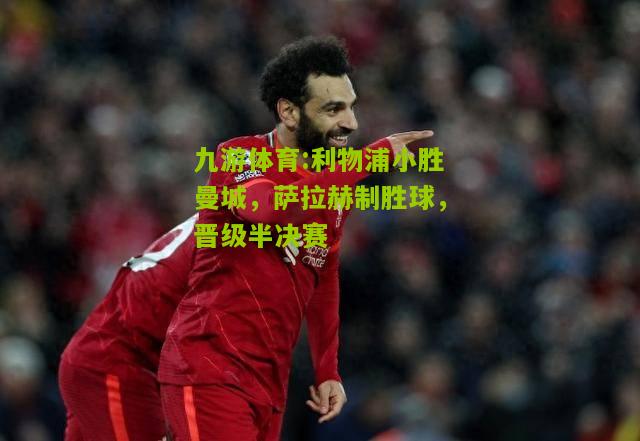九游体育:利物浦小胜曼城，萨拉赫制胜球，晋级半决赛