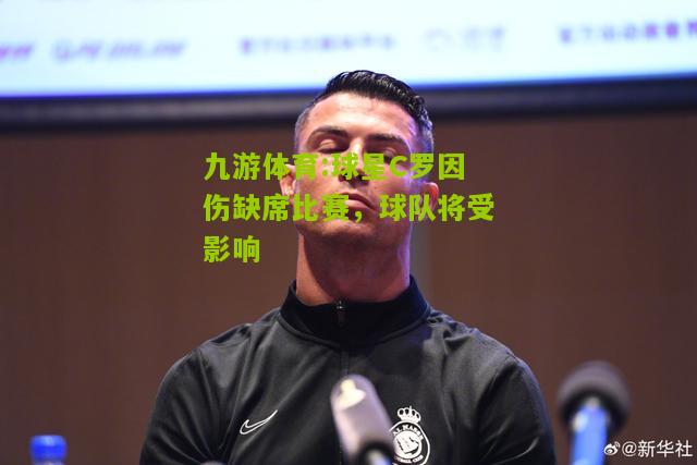 九游体育:球星C罗因伤缺席比赛，球队将受影响
