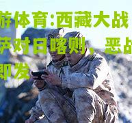西藏大战：拉萨对日喀则，恶战一触即发