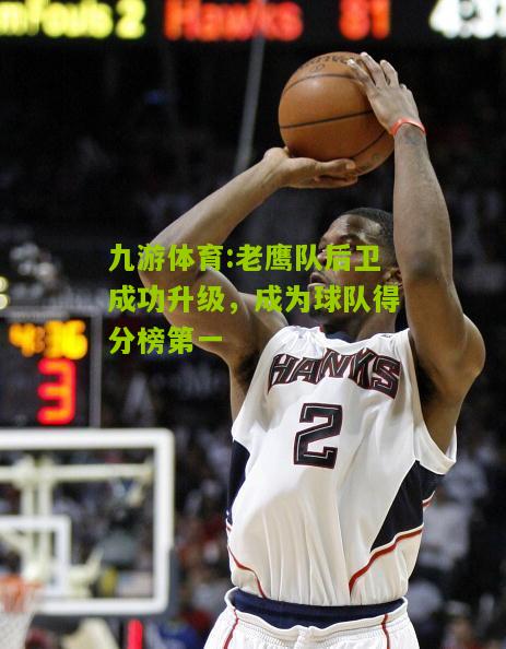 九游体育:老鹰队后卫成功升级，成为球队得分榜第一