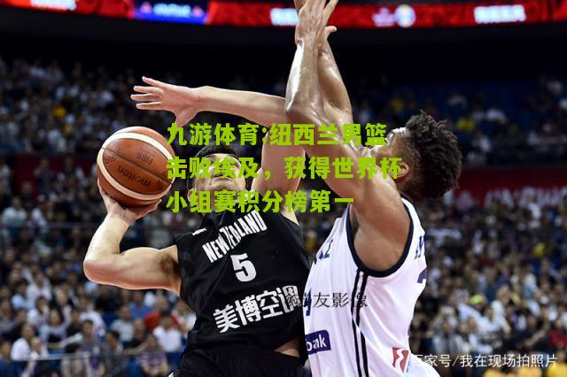 九游体育:纽西兰男篮击败埃及，获得世界杯小组赛积分榜第一