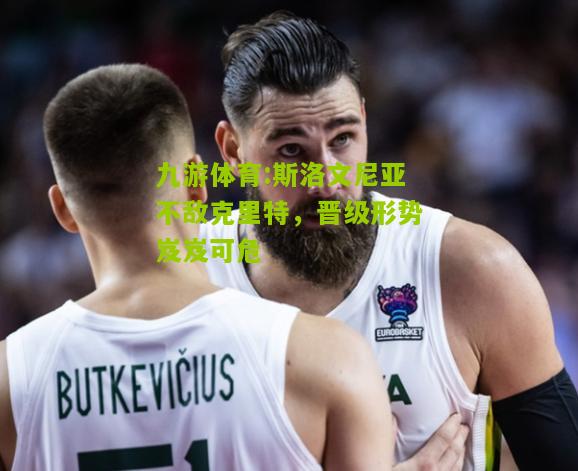 斯洛文尼亚不敌克里特，晋级形势岌岌可危