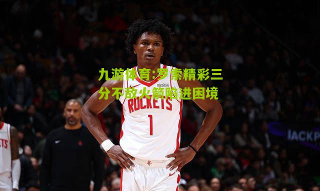 罗索精彩三分不敌火箭陷进困境