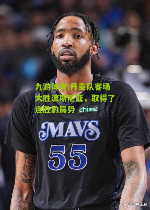 九游体育:丹麦队客场大胜波斯尼亚，取得了连胜的局势
