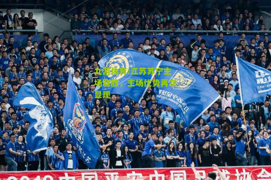 九游体育:江苏苏宁主场取胜，主场优势再次显现