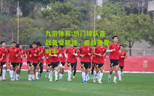 九游体育:热门球队备战备受期待，迎战重要对手